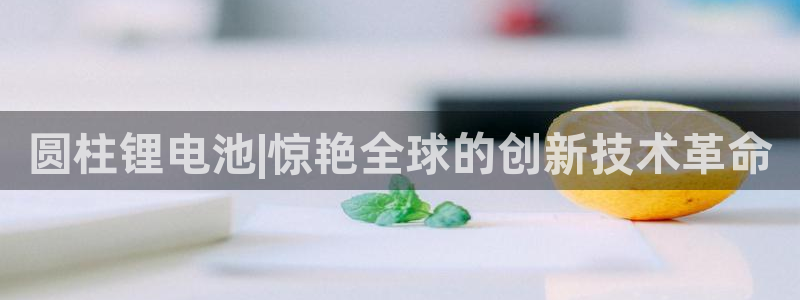 k豆钱包官网平台：圆柱锂电池|惊艳全球的创新技术革命